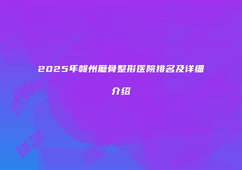2025年赣州磨骨整形医院排名及详细介绍