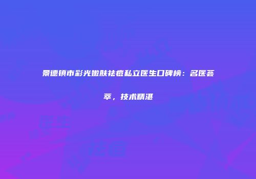 景德镇市彩光嫩肤祛痘私立医生口碑榜：名医荟萃，技术精湛