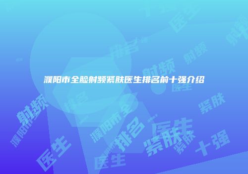 濮阳市全脸射频紧肤医生排名前十强介绍