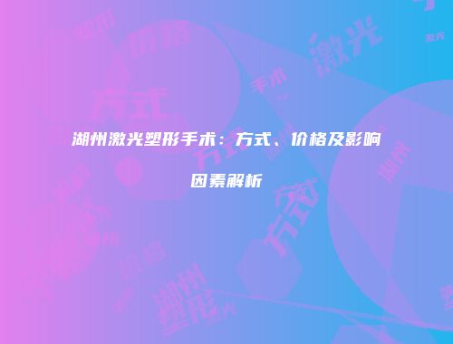 湖州激光塑形手术：方式、价格及影响因素解析