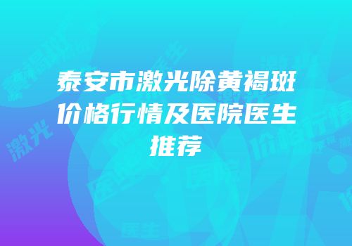 泰安市激光除黄褐斑价格行情及医院医生推荐