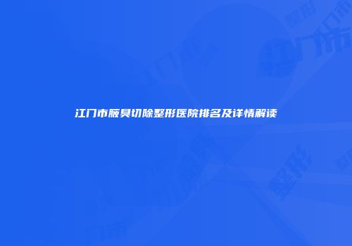 江门市腋臭切除整形医院排名及详情解读