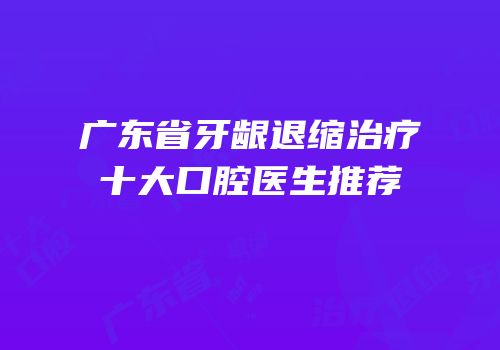 广东省牙龈退缩治疗十大口腔医生推荐
