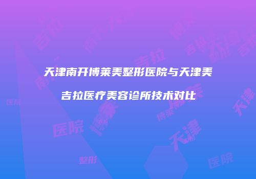 天津南开博莱美整形医院与天津美吉拉医疗美容诊所技术对比