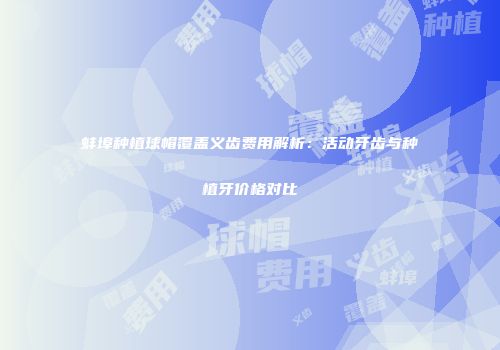 蚌埠种植球帽覆盖义齿费用解析：活动牙齿与种植牙价格对比