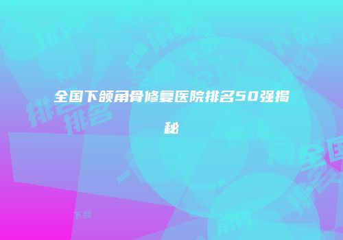全国下颌角骨修复医院排名50强揭秘