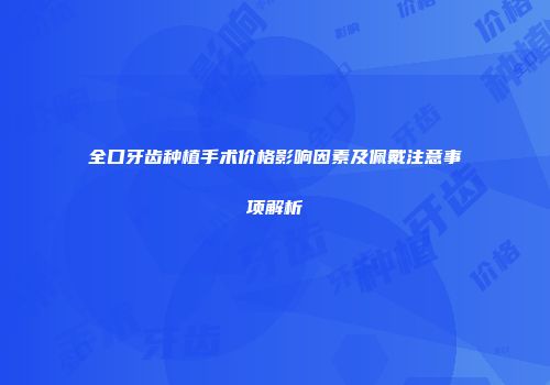 全口牙齿种植手术价格影响因素及佩戴注意事项解析