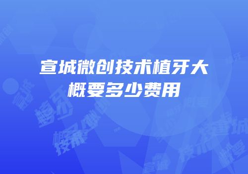 宣城微创技术植牙大概要多少费用