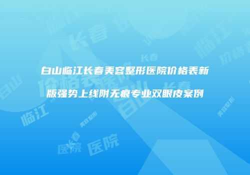 白山临江长春美容整形医院价格表新版强势上线附无痕专业双眼皮案例