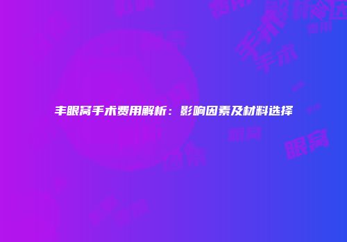 丰眼窝手术费用解析：影响因素及材料选择