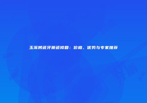 玉溪烤瓷牙崩瓷修复：价格、优势与专家推荐