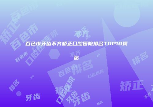 百色市牙齿不齐矫正口腔医院排名TOP10揭秘