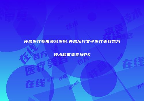 许昌医疗整形美容医院,许昌东方女子医疗美容各方技术和审美在线PK