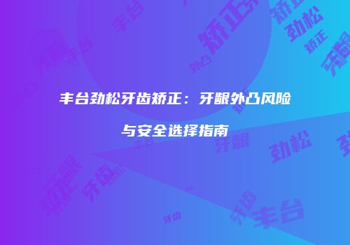 丰台劲松牙齿矫正：牙龈外凸风险与安全选择指南