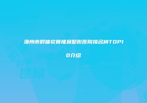 漳州市假体软骨隆鼻整形医院排名榜TOP10介绍