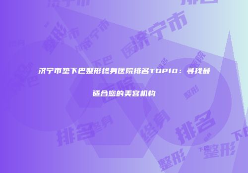济宁市垫下巴整形终身医院排名TOP10：寻找最适合您的美容机构