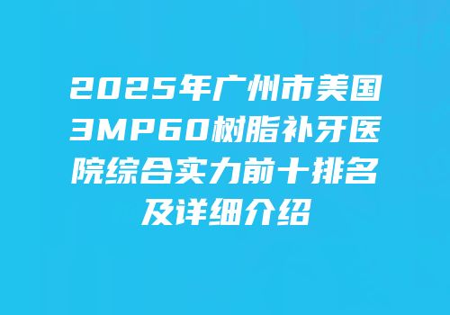 2025年广州市美国3MP60树脂补牙医院综合实力前十排名及详细介绍