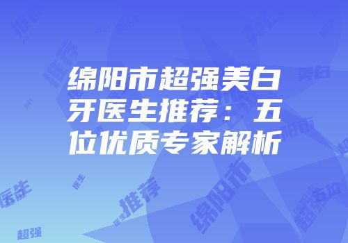 绵阳市超强美白牙医生推荐：五位优质专家解析