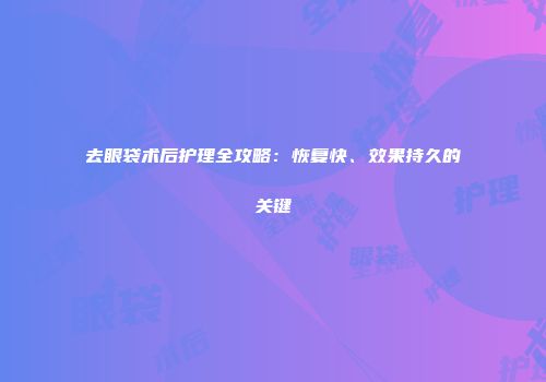 去眼袋术后护理全攻略：恢复快、效果持久的关键