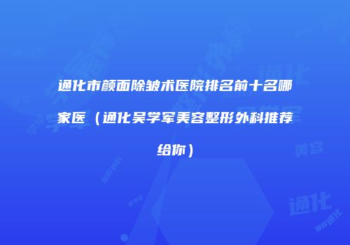 通化市颜面除皱术医院排名前十名哪家医（通化吴学军美容整形外科推荐给你）