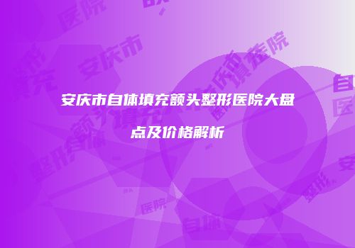 安庆市自体填充额头整形医院大盘点及价格解析