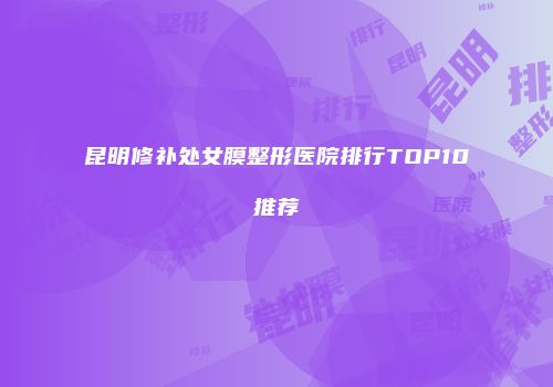 昆明修补处女膜整形医院排行TOP10推荐