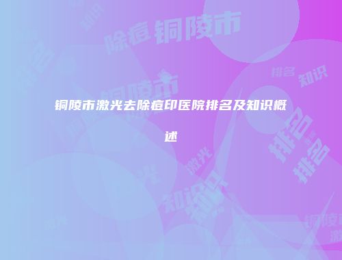 铜陵市激光去除痘印医院排名及知识概述