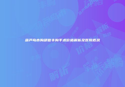 葫芦岛市胸部做丰胸手术价格解析及医院概况