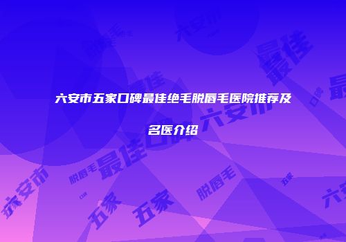 六安市五家口碑最佳绝毛脱唇毛医院推荐及名医介绍