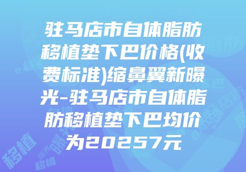 驻马店市自体脂肪移植垫下巴价格(收费标准)缩鼻翼新曝光-驻马店市自体脂肪移植垫下巴均价为20257元