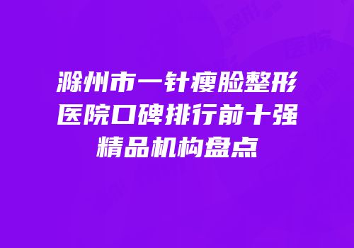 滁州市一针瘦脸整形医院口碑排行前十强精品机构盘点