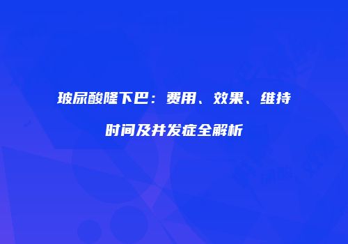 玻尿酸隆下巴：费用、效果、维持时间及并发症全解析