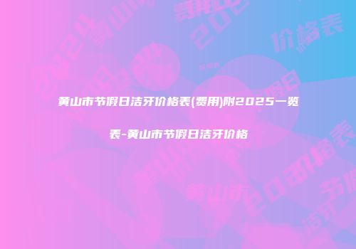 黄山市节假日洁牙价格表(费用)附2025一览表-黄山市节假日洁牙价格