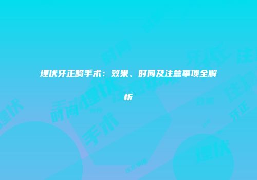 埋伏牙正畸手术：效果、时间及注意事项全解析