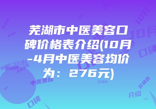 芜湖市中医美容口碑价格表介绍(10月-4月中医美容均价为：276元)