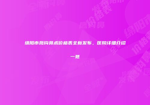 绵阳市鹰钩鼻术价格表全新发布，医院详细介绍一览