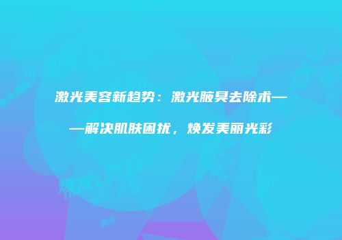 激光美容新趋势：激光腋臭去除术——解决肌肤困扰，焕发美丽光彩