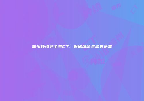 宿州种植牙全景CT：揭秘风险与潜在危害