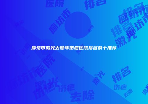 廊坊市激光去除年伤疤医院排名前十推荐