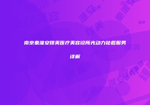 南京秦淮安臻美医疗美容诊所光动力祛痘服务详解