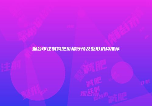 烟台市注射减肥价格行情及整形机构推荐