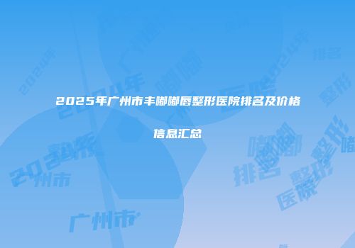 2025年广州市丰嘟嘟唇整形医院排名及价格信息汇总