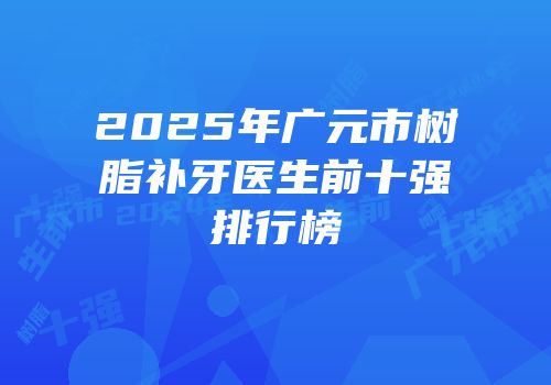 2025年广元市树脂补牙医生前十强排行榜