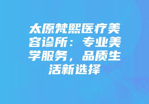 太原梵熙医疗美容诊所：专业美学服务，品质生活新选择