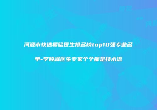 河源市快速瘦脸医生排名榜top10强专业名单-李陵峰医生专家个个都是技术流