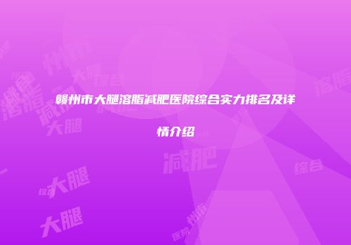 赣州市大腿溶脂减肥医院综合实力排名及详情介绍