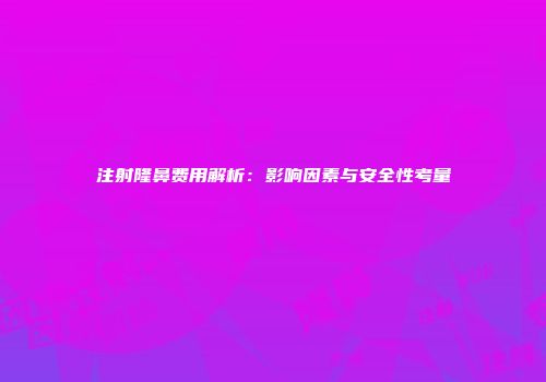注射隆鼻费用解析：影响因素与安全性考量