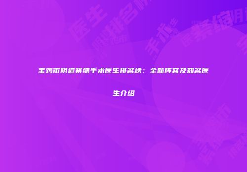 宝鸡市阴道紧缩手术医生排名榜：全新阵容及知名医生介绍
