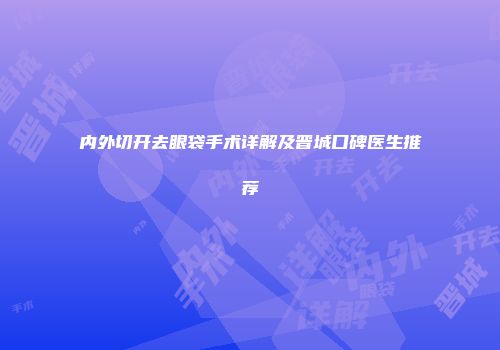 内外切开去眼袋手术详解及晋城口碑医生推荐