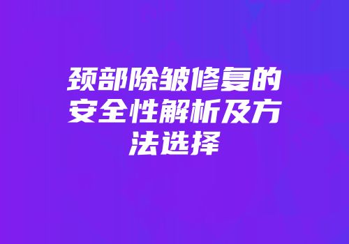 颈部除皱修复的安全性解析及方法选择